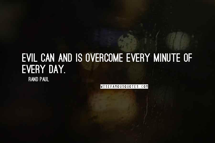 Rand Paul Quotes: Evil can and is overcome every minute of every day.