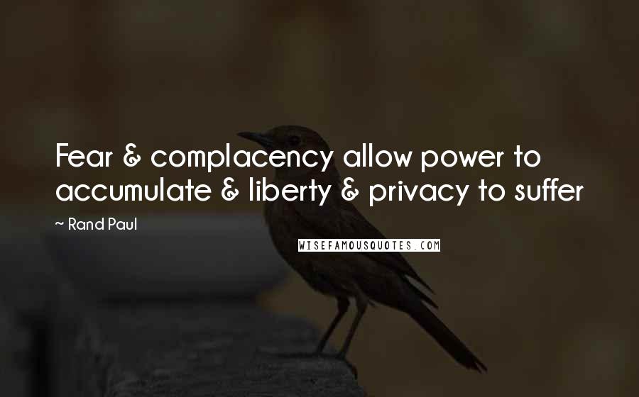 Rand Paul Quotes: Fear & complacency allow power to accumulate & liberty & privacy to suffer