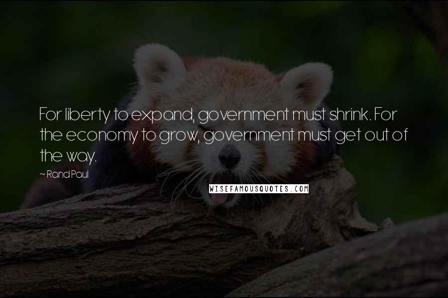 Rand Paul Quotes: For liberty to expand, government must shrink. For the economy to grow, government must get out of the way.