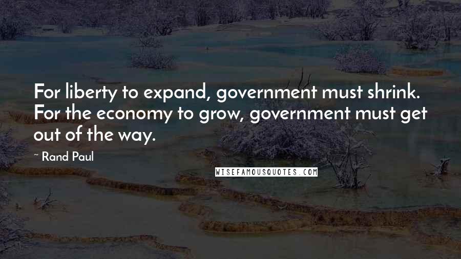 Rand Paul Quotes: For liberty to expand, government must shrink. For the economy to grow, government must get out of the way.