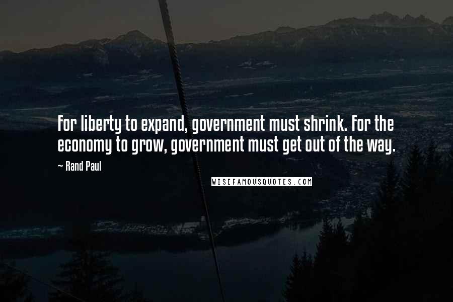 Rand Paul Quotes: For liberty to expand, government must shrink. For the economy to grow, government must get out of the way.