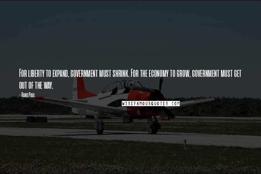 Rand Paul Quotes: For liberty to expand, government must shrink. For the economy to grow, government must get out of the way.