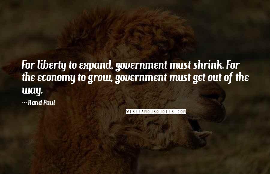 Rand Paul Quotes: For liberty to expand, government must shrink. For the economy to grow, government must get out of the way.