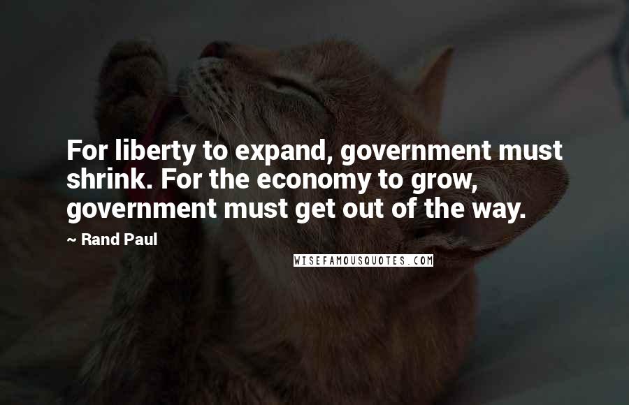 Rand Paul Quotes: For liberty to expand, government must shrink. For the economy to grow, government must get out of the way.