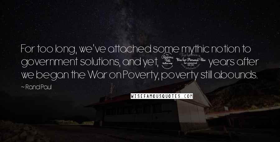 Rand Paul Quotes: For too long, we've attached some mythic notion to government solutions, and yet, 40 years after we began the War on Poverty, poverty still abounds.