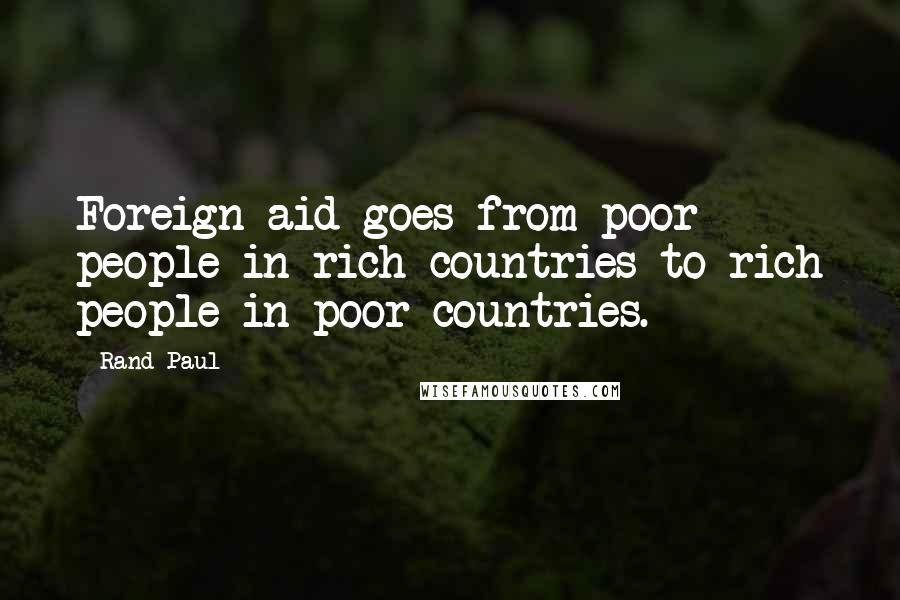 Rand Paul Quotes: Foreign aid goes from poor people in rich countries to rich people in poor countries.