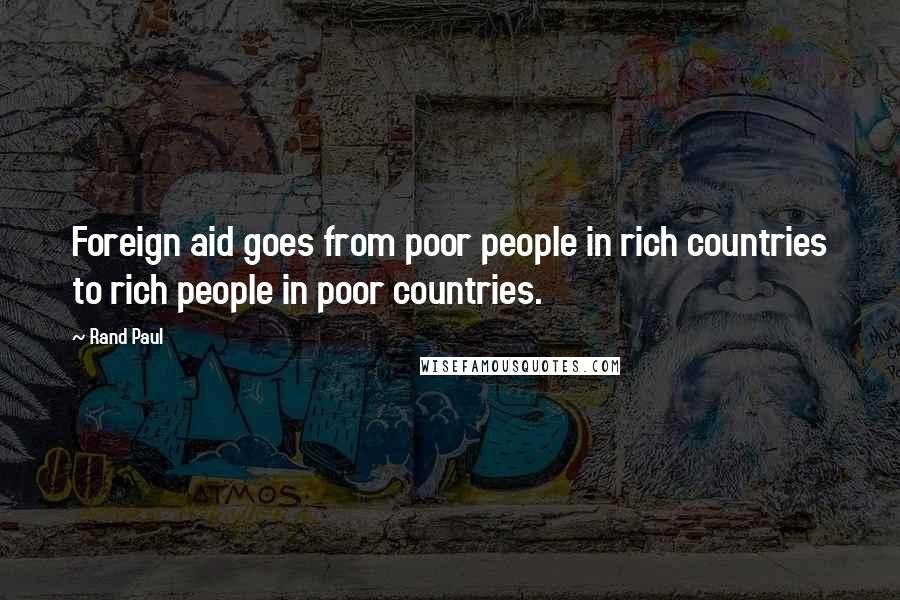 Rand Paul Quotes: Foreign aid goes from poor people in rich countries to rich people in poor countries.
