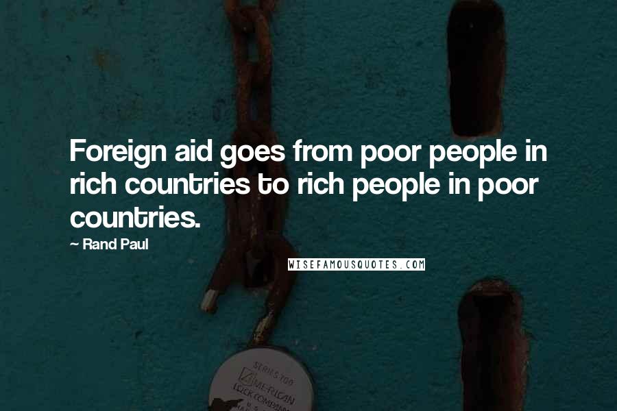 Rand Paul Quotes: Foreign aid goes from poor people in rich countries to rich people in poor countries.