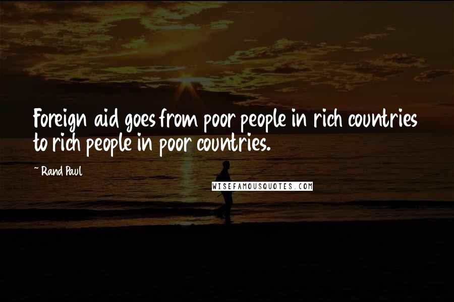 Rand Paul Quotes: Foreign aid goes from poor people in rich countries to rich people in poor countries.