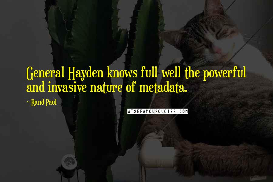 Rand Paul Quotes: General Hayden knows full well the powerful and invasive nature of metadata.
