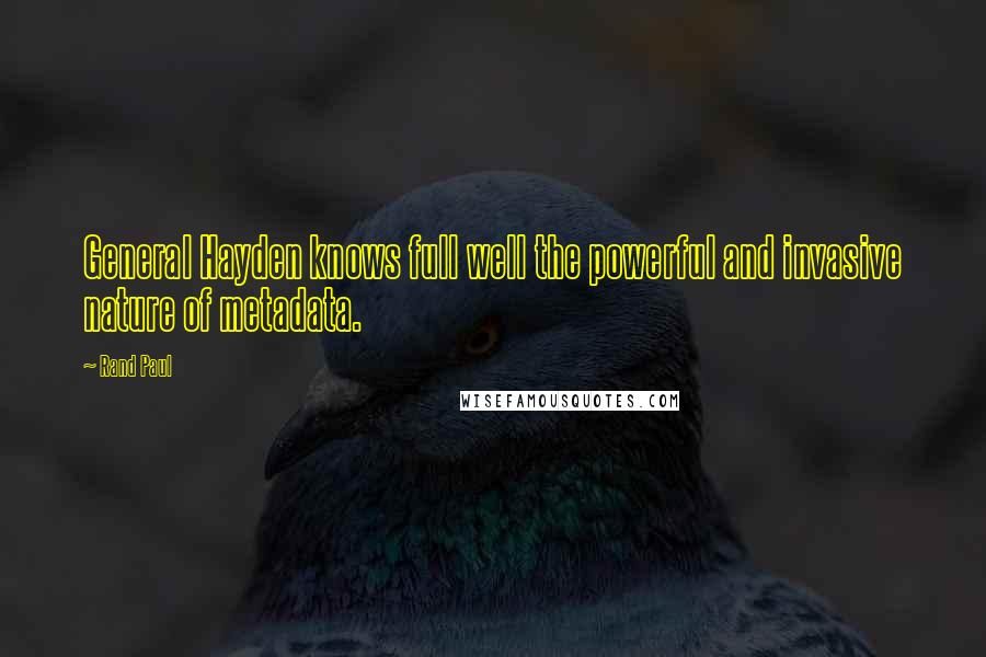 Rand Paul Quotes: General Hayden knows full well the powerful and invasive nature of metadata.