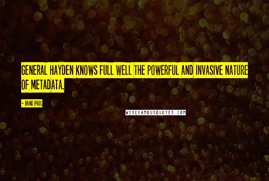 Rand Paul Quotes: General Hayden knows full well the powerful and invasive nature of metadata.