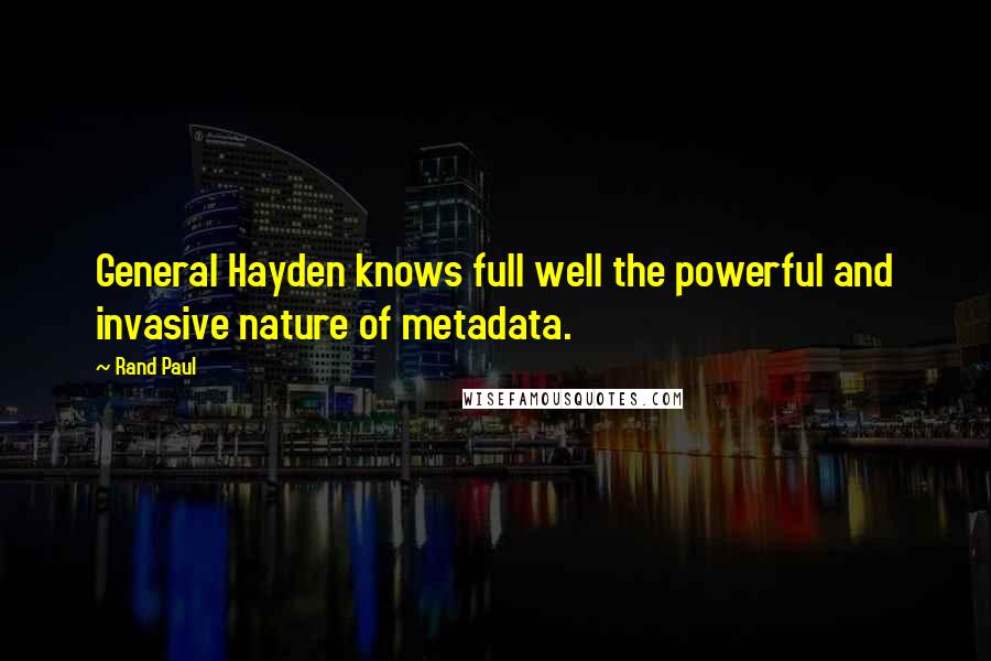 Rand Paul Quotes: General Hayden knows full well the powerful and invasive nature of metadata.
