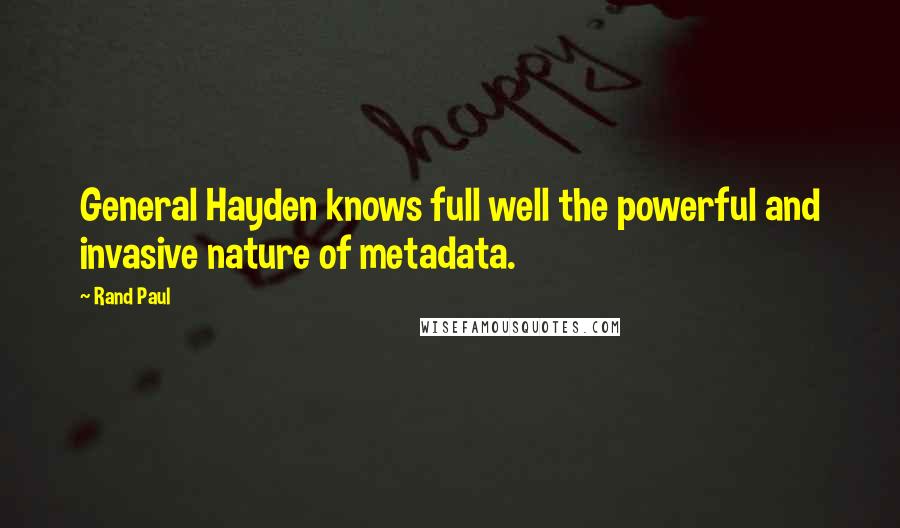 Rand Paul Quotes: General Hayden knows full well the powerful and invasive nature of metadata.