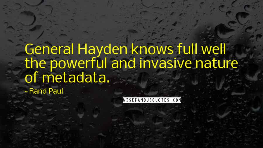Rand Paul Quotes: General Hayden knows full well the powerful and invasive nature of metadata.