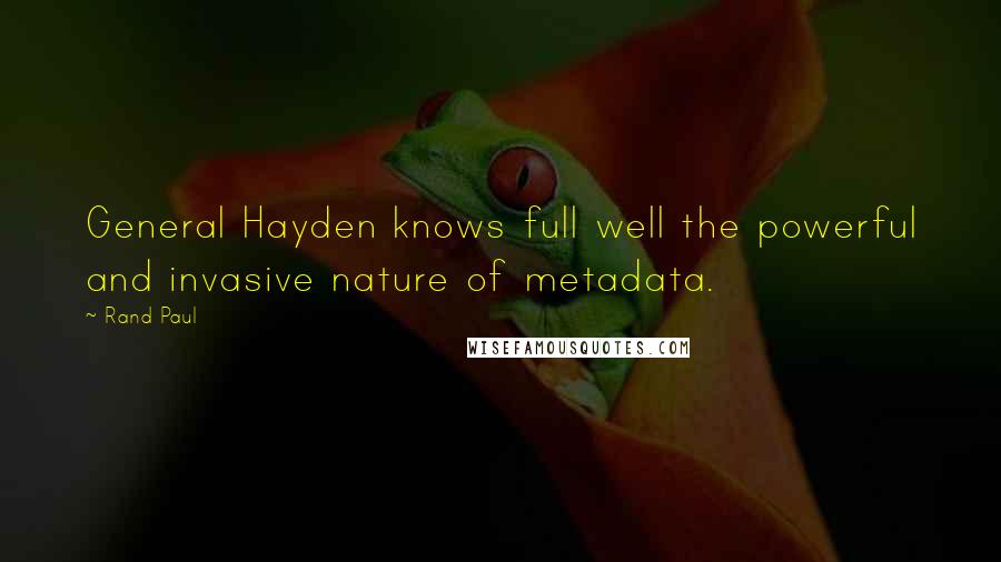 Rand Paul Quotes: General Hayden knows full well the powerful and invasive nature of metadata.