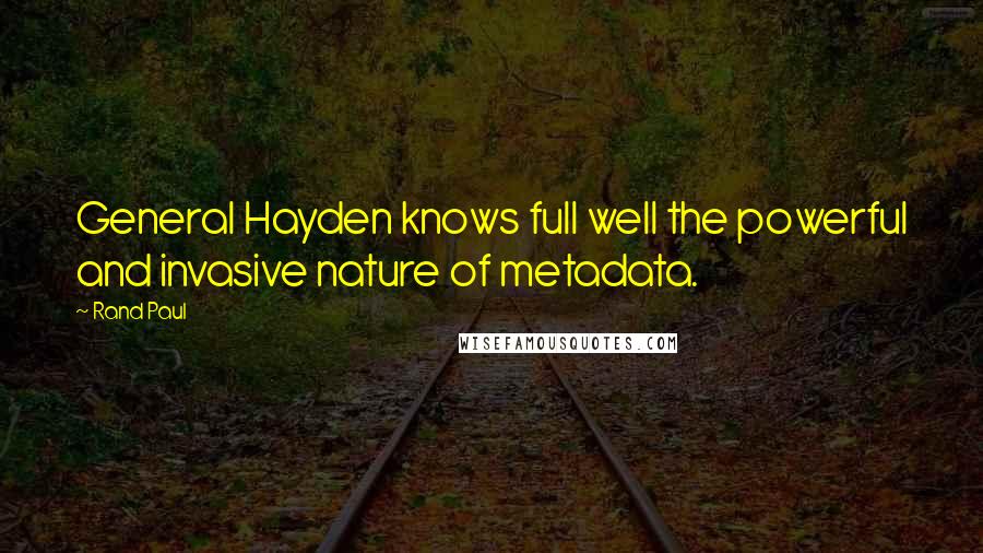 Rand Paul Quotes: General Hayden knows full well the powerful and invasive nature of metadata.
