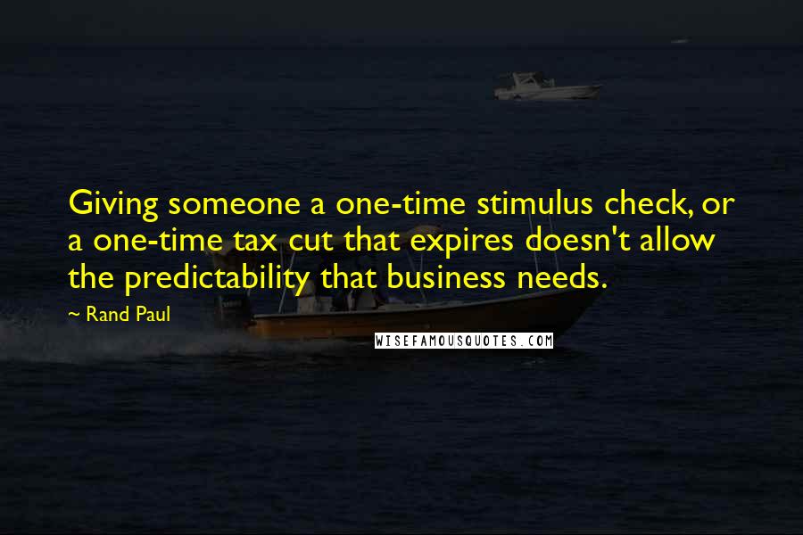 Rand Paul Quotes: Giving someone a one-time stimulus check, or a one-time tax cut that expires doesn't allow the predictability that business needs.