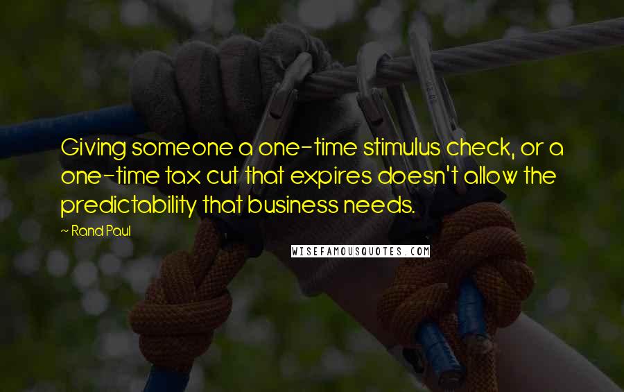 Rand Paul Quotes: Giving someone a one-time stimulus check, or a one-time tax cut that expires doesn't allow the predictability that business needs.