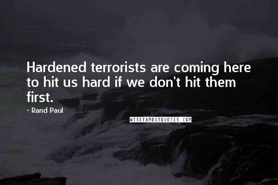 Rand Paul Quotes: Hardened terrorists are coming here to hit us hard if we don't hit them first.