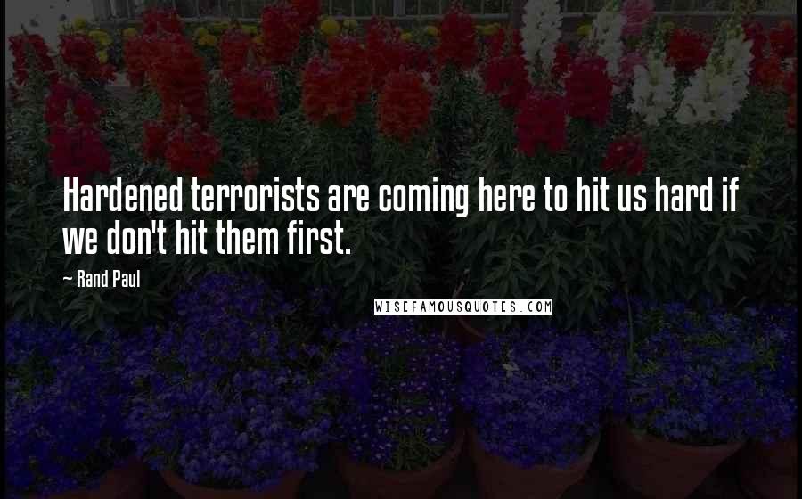 Rand Paul Quotes: Hardened terrorists are coming here to hit us hard if we don't hit them first.