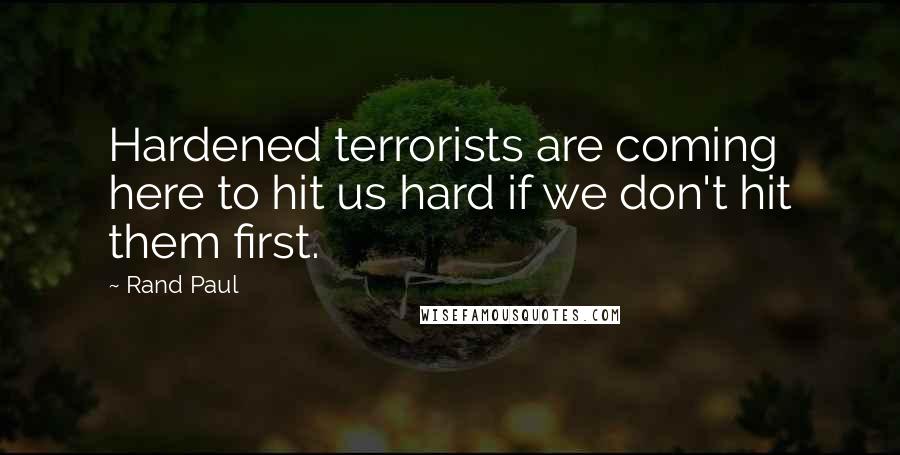 Rand Paul Quotes: Hardened terrorists are coming here to hit us hard if we don't hit them first.