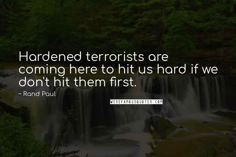 Rand Paul Quotes: Hardened terrorists are coming here to hit us hard if we don't hit them first.