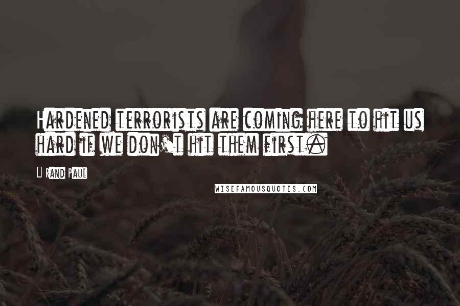 Rand Paul Quotes: Hardened terrorists are coming here to hit us hard if we don't hit them first.