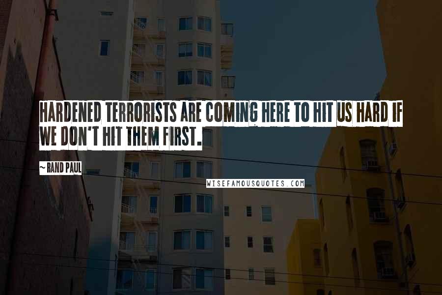 Rand Paul Quotes: Hardened terrorists are coming here to hit us hard if we don't hit them first.