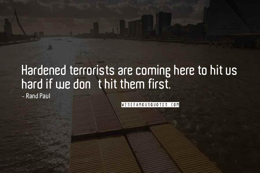 Rand Paul Quotes: Hardened terrorists are coming here to hit us hard if we don't hit them first.