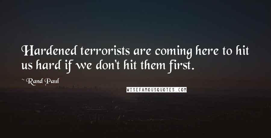 Rand Paul Quotes: Hardened terrorists are coming here to hit us hard if we don't hit them first.