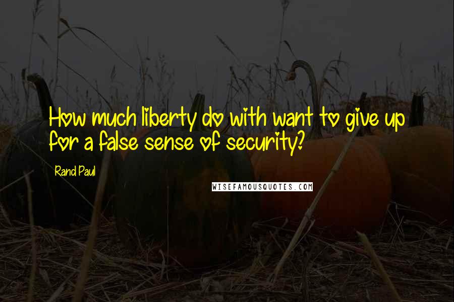 Rand Paul Quotes: How much liberty do with want to give up for a false sense of security?