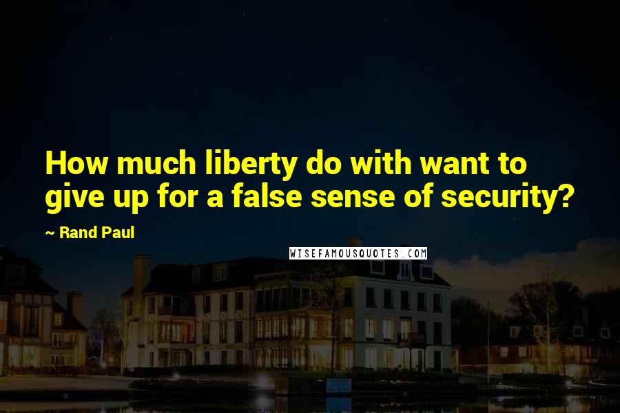 Rand Paul Quotes: How much liberty do with want to give up for a false sense of security?