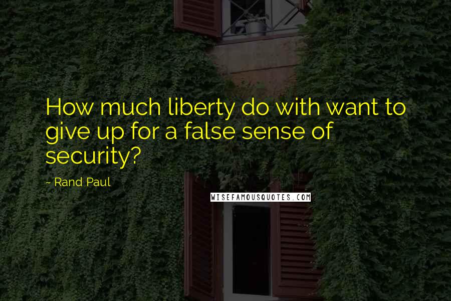 Rand Paul Quotes: How much liberty do with want to give up for a false sense of security?