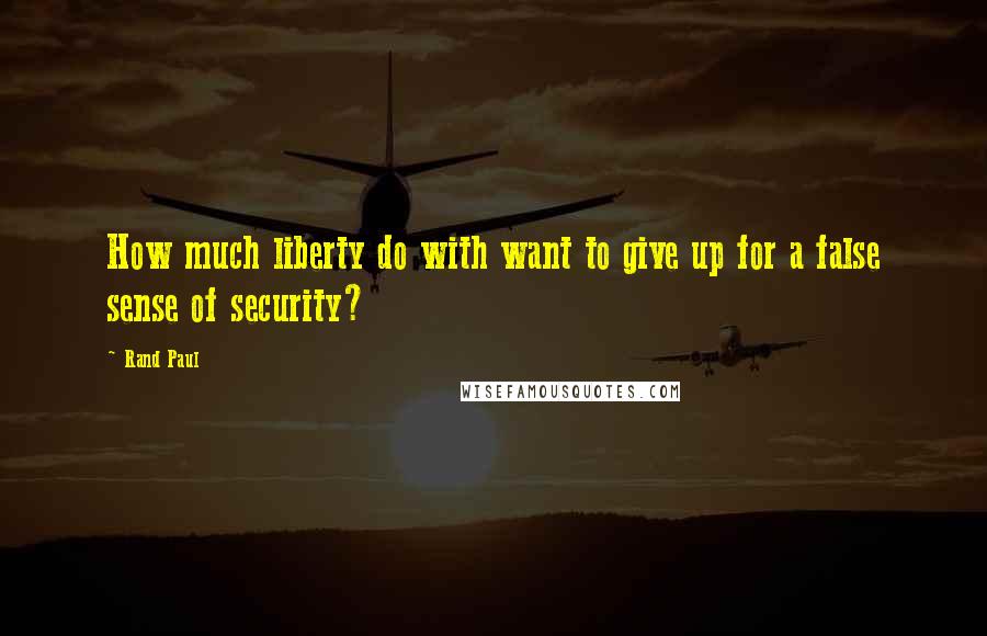 Rand Paul Quotes: How much liberty do with want to give up for a false sense of security?