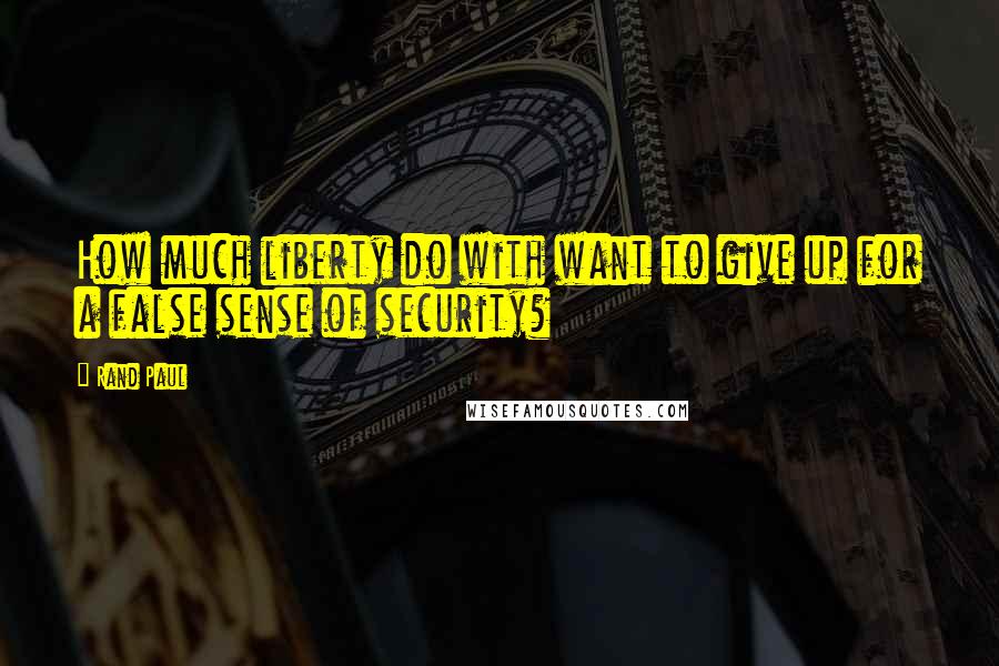 Rand Paul Quotes: How much liberty do with want to give up for a false sense of security?