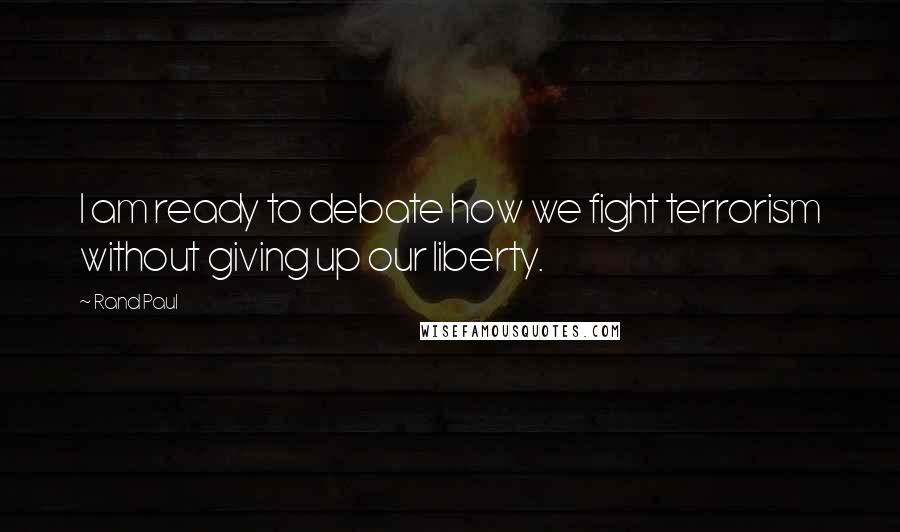 Rand Paul Quotes: I am ready to debate how we fight terrorism without giving up our liberty.