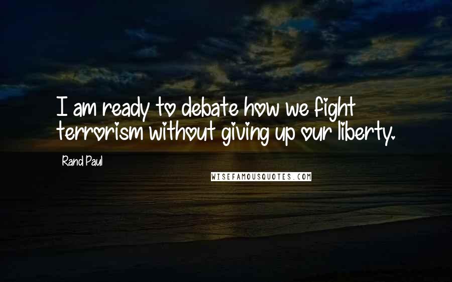 Rand Paul Quotes: I am ready to debate how we fight terrorism without giving up our liberty.