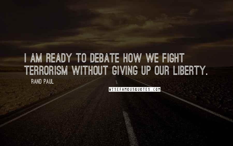 Rand Paul Quotes: I am ready to debate how we fight terrorism without giving up our liberty.