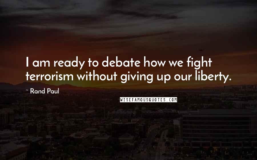 Rand Paul Quotes: I am ready to debate how we fight terrorism without giving up our liberty.