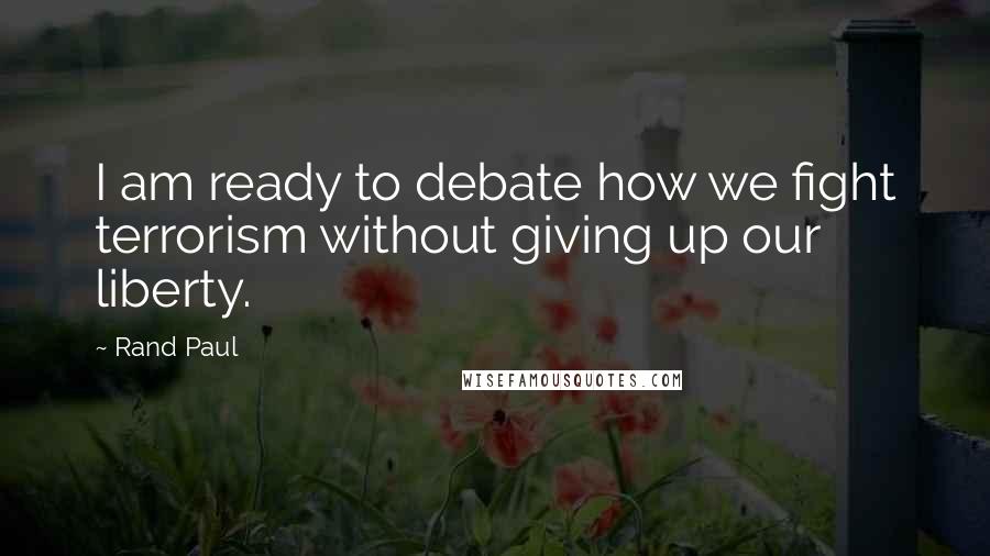 Rand Paul Quotes: I am ready to debate how we fight terrorism without giving up our liberty.