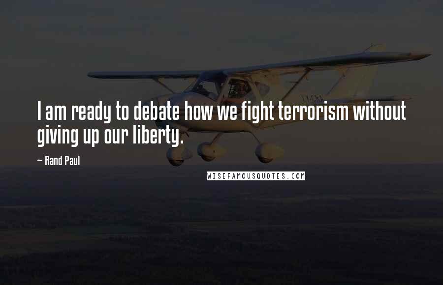 Rand Paul Quotes: I am ready to debate how we fight terrorism without giving up our liberty.