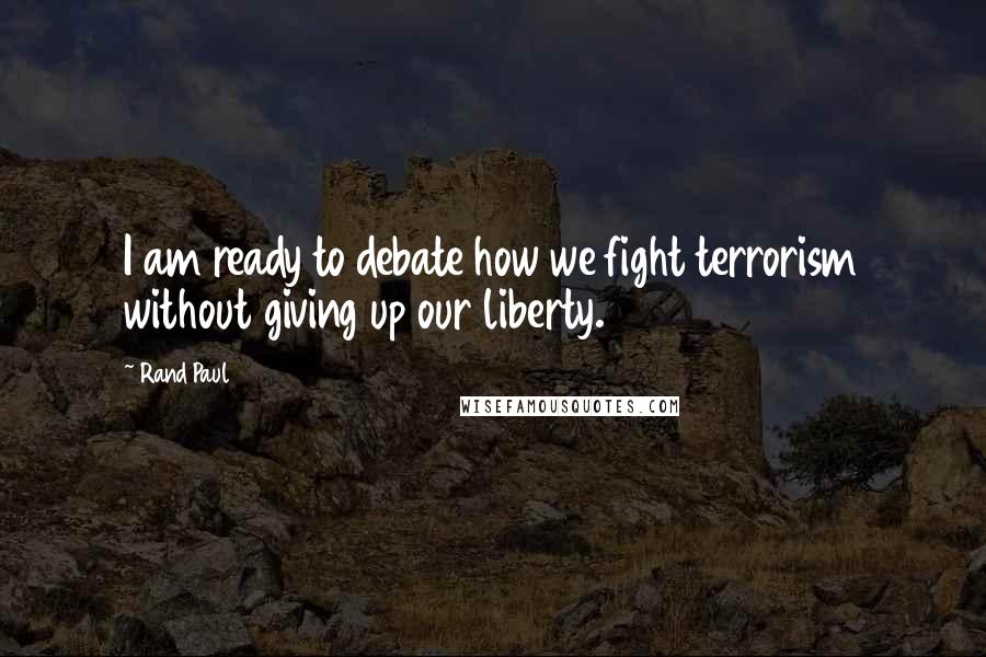 Rand Paul Quotes: I am ready to debate how we fight terrorism without giving up our liberty.