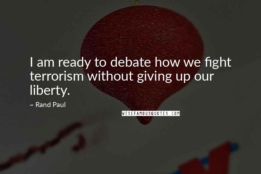 Rand Paul Quotes: I am ready to debate how we fight terrorism without giving up our liberty.