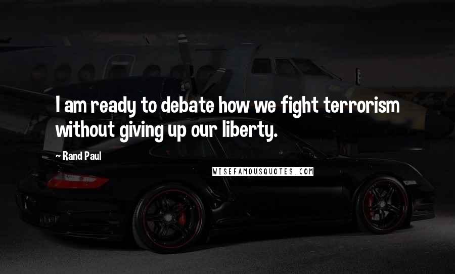 Rand Paul Quotes: I am ready to debate how we fight terrorism without giving up our liberty.