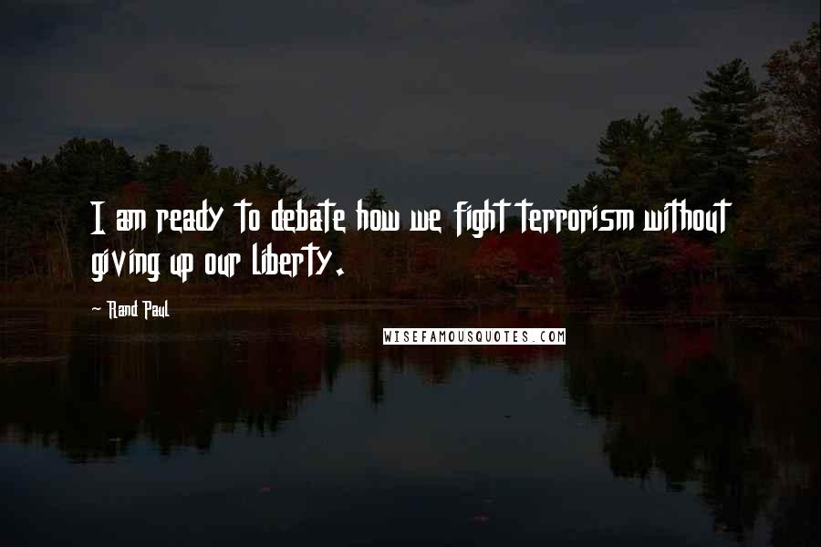 Rand Paul Quotes: I am ready to debate how we fight terrorism without giving up our liberty.