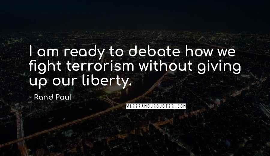 Rand Paul Quotes: I am ready to debate how we fight terrorism without giving up our liberty.