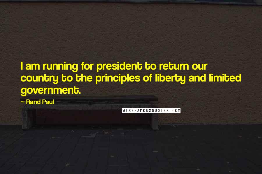 Rand Paul Quotes: I am running for president to return our country to the principles of liberty and limited government.