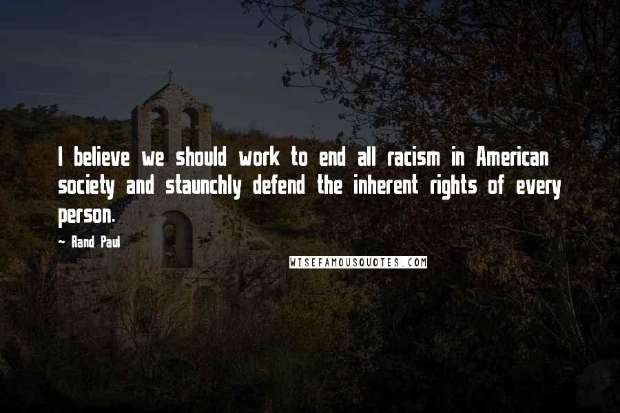 Rand Paul Quotes: I believe we should work to end all racism in American society and staunchly defend the inherent rights of every person.