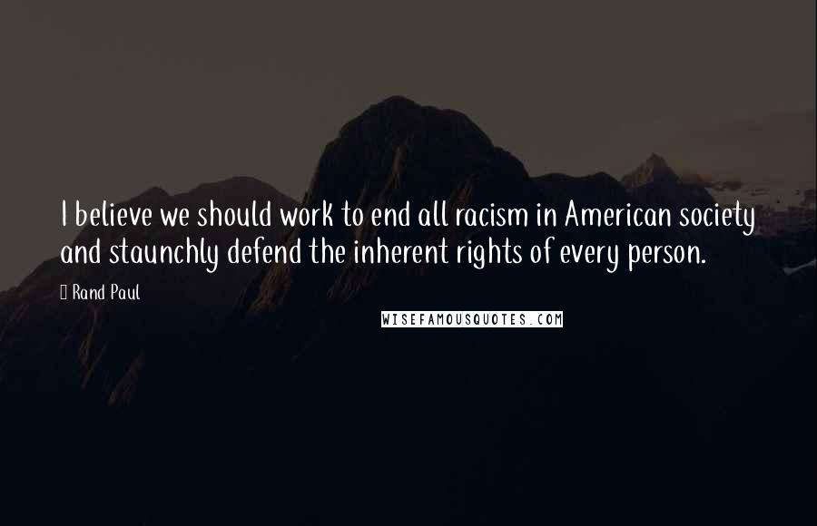 Rand Paul Quotes: I believe we should work to end all racism in American society and staunchly defend the inherent rights of every person.